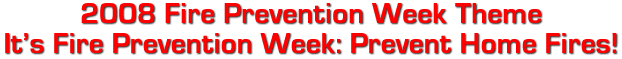 2008 Fire Prevention Week Theme
It�s Fire Prevention Week: Prevent Home Fires